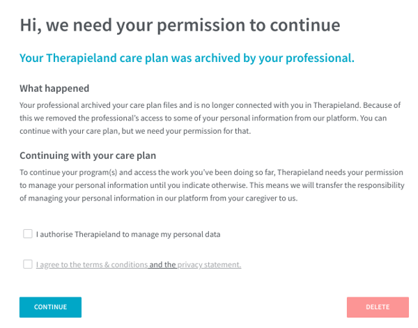 A screenshot of the notification you get after the professional has archived your careplan. The title says Hi, we need your permission to continue and the rest of the text explains what will happen to your data if you agree to the terms. At the bottom there is a blue button with the text Continue and a red button with the text Delete. 